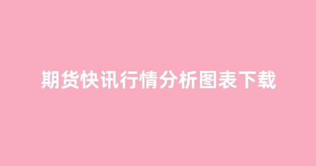 期货快讯行情分析图表下载(期货行情官方下载)_https://www.hhem8.com_上交所_第1张