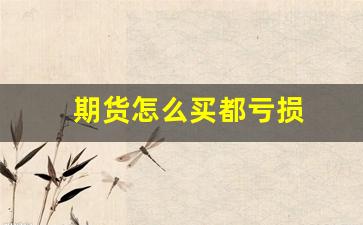 期货怎么买都亏损(期货买跌怎么操作)_https://www.xzdzcjx.com_创业板_第1张