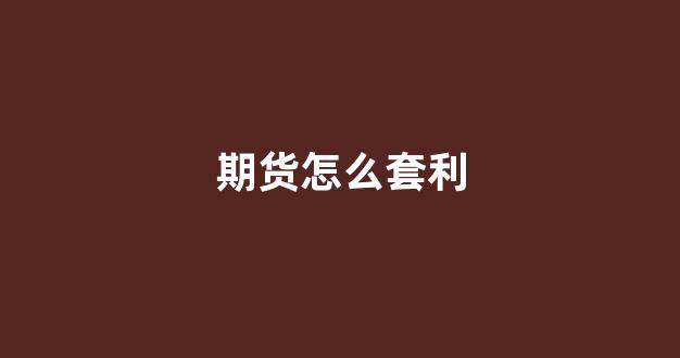 期货怎么套利(期货怎么套利交易)_https://www.hangfeite.com_科创板_第1张