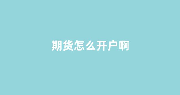 期货怎么开户啊(期货怎么开户)_https://www.xzdzcjx.com_北交所_第1张