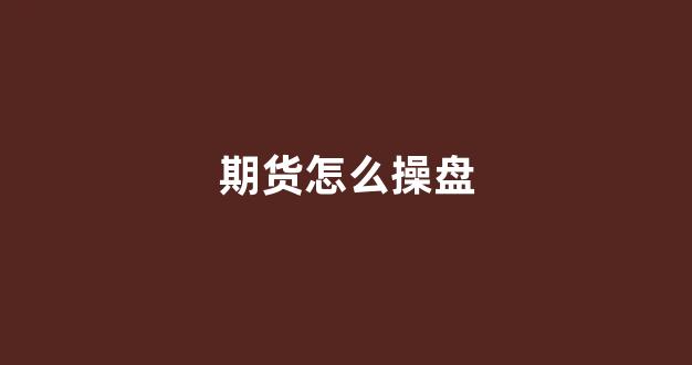 期货怎么操盘(期货怎么操盘交易)_https://www.xzdzcjn.com_上交所_第1张