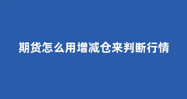 期货怎么用增减仓来判断行情_https://www.gfdzclz.com_上交所_第1张