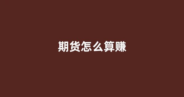 期货怎么算赚(期货怎么算赚不赚钱)_https://www.dcjwmf.com_上期所_第1张