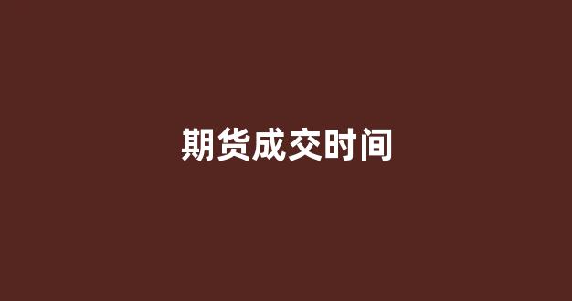 期货成交时间(期货成交时间规则)_https://www.fzdzcxj.com_上交所_第1张