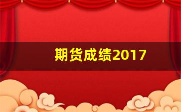 期货成绩2017(期货成绩2023)_https://www.xzdzcjx.com_上交所_第1张