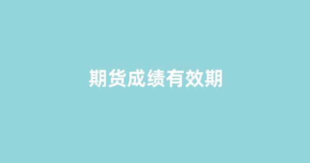 期货成绩有效期(期货成绩长期有效吗)_https://www.eamstsz.com_科创板_第1张