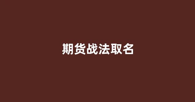 期货战法取名(期货交易战法)_https://www.hhem8.com_深交所_第1张