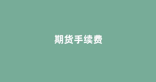 期货手续费(期货手续费一览表2023)_深交所_第1张_财经网 期货手续费(期货手续费一览表2023)_https://www.fzdzcxj.com_深交所_第1张