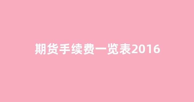 期货手续费一览表2016(期货手续费一览表2023)_https://www.xzdzcjn.com_科创板_第1张