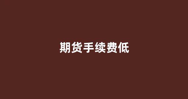 期货手续费低(期货手续费低的品种有哪些)_https://www.heiljjianzu.com_上交所_第1张