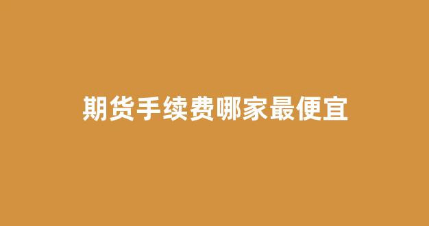 期货手续费哪家最便宜(期货手续费哪家最便宜 哔哩哔哩)_https://www.gen-fastener.com_上期所_第1张