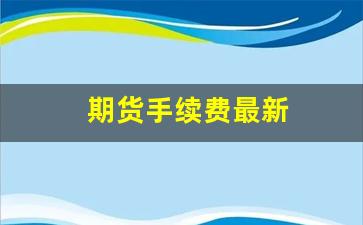 期货手续费最新(期货手续费一览表2024)_https://www.rzcpcj.com_直通车_第1张