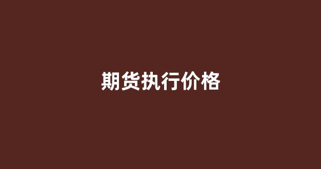 期货执行价格(期货的执行价格如何确定)_https://www.wguangz.com_广期所_第1张