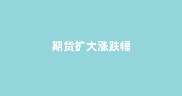期货扩大涨跌幅(期货加速上涨)_https://www.qgjzrcxxzxpt.com_中金所_第1张