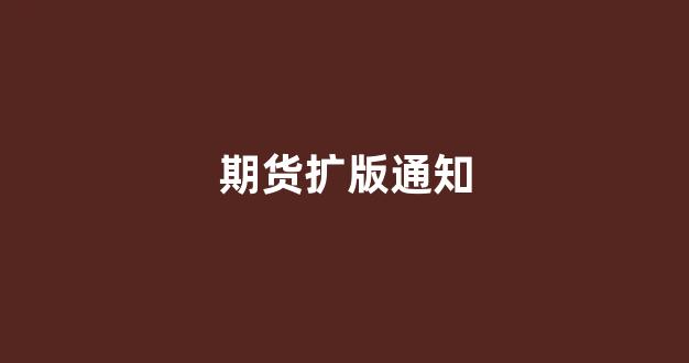 期货扩版通知(期货新规通知)_https://www.xzdzcjn.com_北交所_第1张