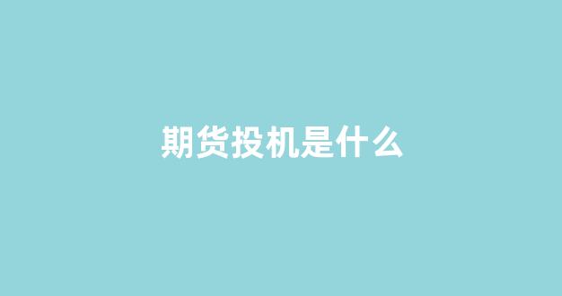 期货投机是什么(什么叫期货投机)_https://www.xzdzcjx.com_科创板_第1张