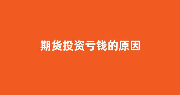 期货投资亏钱的原因(期货投资亏钱的原因有哪些)_https://www.xzdzcjx.com_北交所_第1张