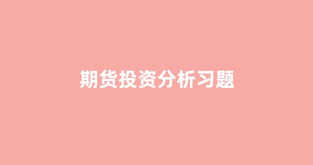 期货投资分析习题_https://www.xzdzcjx.com_上交所_第1张