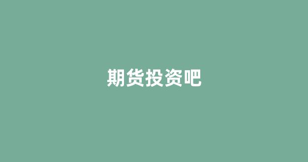 期货投资吧(期货投资正规平台)_https://www.xzdzcjx.com_上交所_第1张