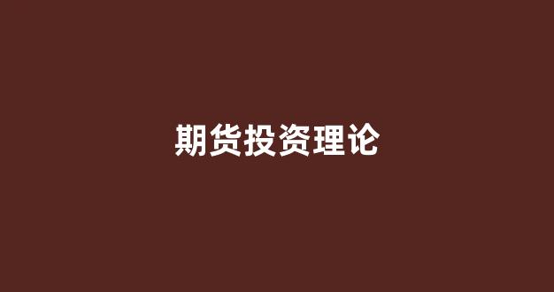 期货投资理论(期货投资理论与实务)_https://www.xzdzcjn.com_深交所_第1张