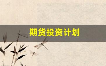 期货投资计划(期货投资计划书包含哪些内容)_https://www.nalian8.com_北交所_第1张