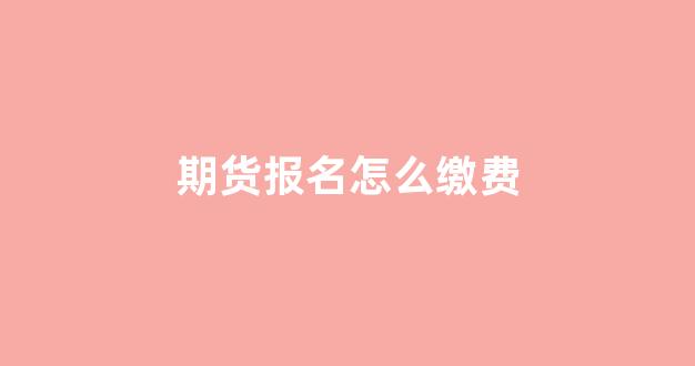 期货报名怎么缴费(期货 报名)_https://www.xzdzcjn.com_创业板_第1张