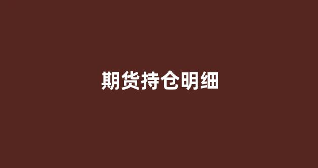 期货持仓明细(期货持仓龙虎榜)_https://www.nalian8.com_深交所_第1张