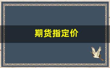 期货指定价(期货指定价格平仓)_https://www.gfdzclz.com_创业板_第1张