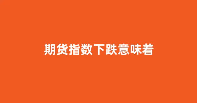 期货指数下跌意味着(期货指数下跌意味着什么)_https://www.dcjwmf.com_郑商所_第1张