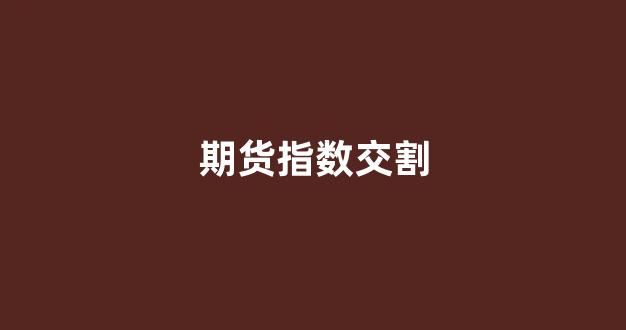 期货指数交割(期货指数交割日对股票影响大吗)_https://www.xzdzcjx.com_深交所_第1张