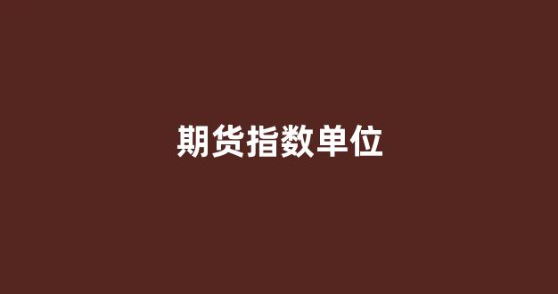 期货指数单位(期货指数怎么交易)_https://www.xzdzcjn.com_深交所_第1张