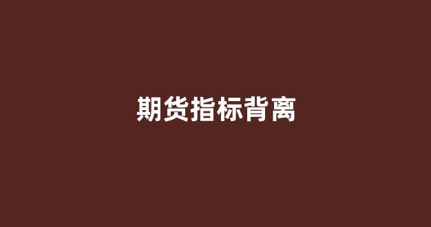 期货指标背离(期货指标背离的成功率)_https://www.dongshengweixin.com_上交所_第1张