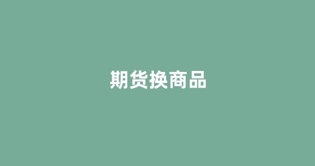 期货换商品(期货换仓什么意思)_https://www.gfdzclz.com_科创板_第1张