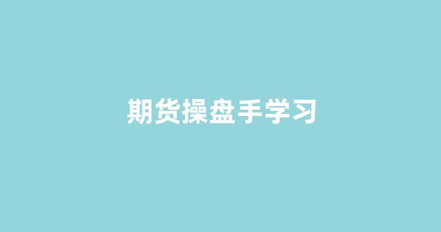 期货操盘手学习(期货操盘手是做什么的)_https://www.fzdzcxj.com_创业板_第1张