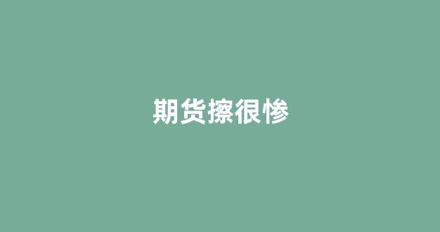 期货擦很惨(期货太坑了)_https://www.xzdzcjx.com_创业板_第1张