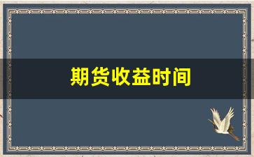 期货收益时间(期货收益时间怎么算)_https://www.wguangz.com_上期所_第1张