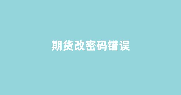 期货改密码错误(期货密码输入错误次数过多)_https://www.gfdzclz.com_深交所_第1张