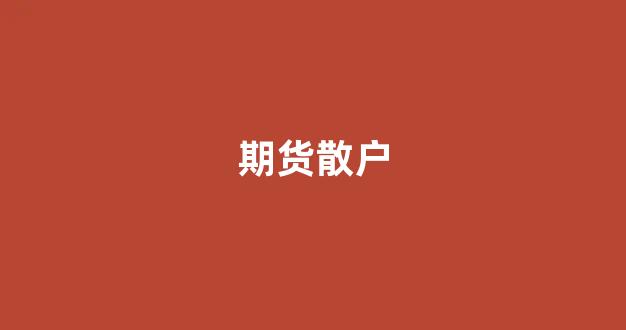 期货散户(期货散户不能进入交割月份)_https://www.xzdzcjx.com_北交所_第1张