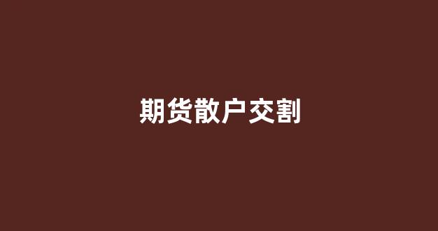 期货散户交割(期货散户进入交割月)_https://www.gfdzclz.com_北交所_第1张