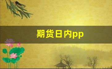 期货日内pp(期货日内平仓免手续费的品种)_https://www.gfdzclz.com_科创板_第1张