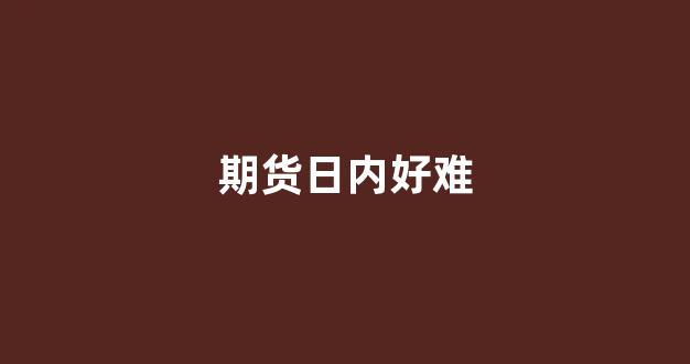期货日内好难(期货日内好难做)_https://www.hn-life.com_深交所_第1张