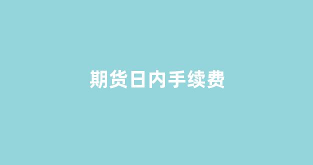 期货日内手续费(期货日内手续费多少)_https://www.taocizhiliang.com_设计报价_第1张