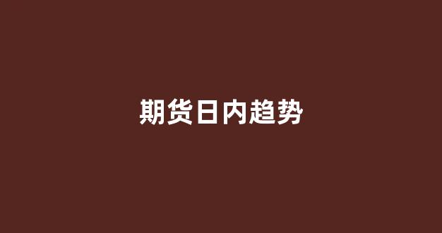 期货日内趋势(期货日内趋势交易)_https://www.xzdzchf.com_创业板_第1张