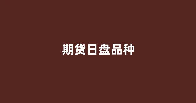 期货日盘品种(期货日盘品种有哪些)_https://www.gfdzclz.com_科创板_第1张