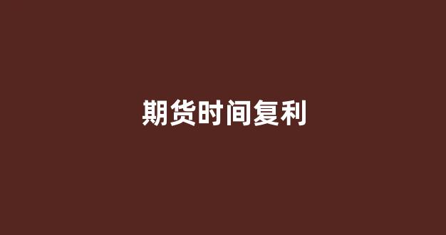期货时间复利(期货复利方法)_https://www.fzdzcxj.com_深交所_第1张