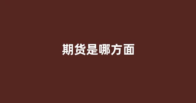 期货是哪方面(期货哪方面的内容面试)_https://www.gfdzclz.com_上交所_第1张