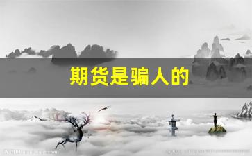 期货是骗人的(期货就是骗局)_https://www.luoxuangg888.com_北交所_第1张