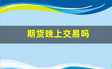 期货晚上交易吗(期货晚上时间)_https://www.nalian8.com_上交所_第1张