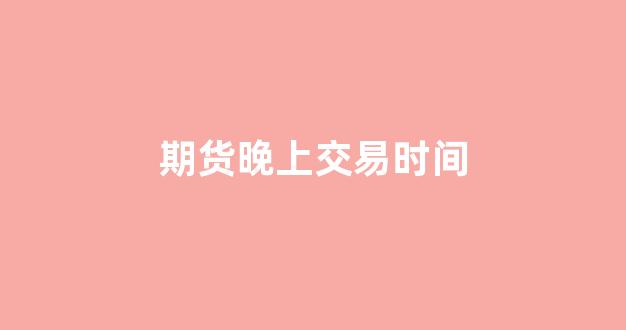 期货晚上交易时间(期货2405合约什么时候交割的)_https://www.hhem8.com_创业板_第1张