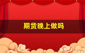 期货晚上做吗(期货晚上交易时间几点到几点)_https://www.fzdzcxj.com_深交所_第1张